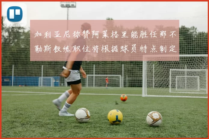 加利亚尼称赞阿莱格里能胜任那不勒斯教练职位将根据球员特点制定战术